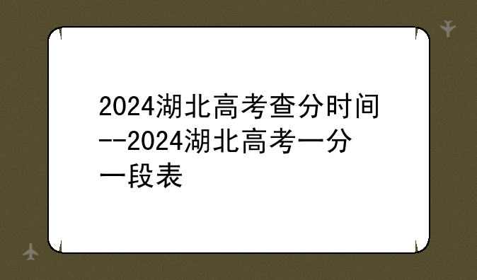 2024湖北高考查分时间--2024湖北高考一分一段表