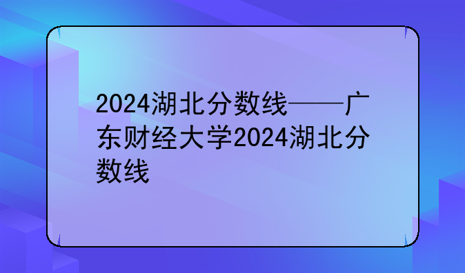 2024湖北分数线——广东财经大学2024湖北分数线