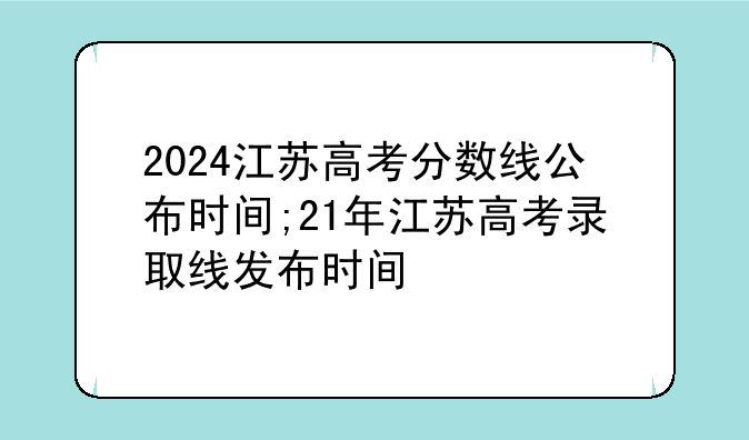 2024江苏高考分数线公布时间;21年江苏高考录取线发布时间