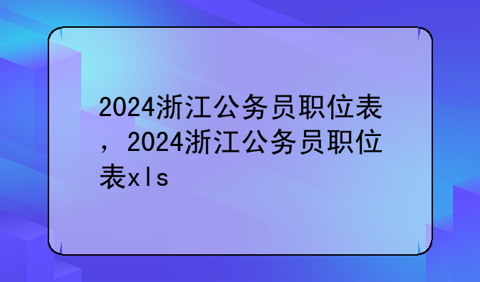 2024浙江公务员职位表，2024浙江公务员职位表xls