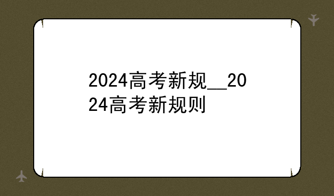 2024高考新规__2024高考新规则