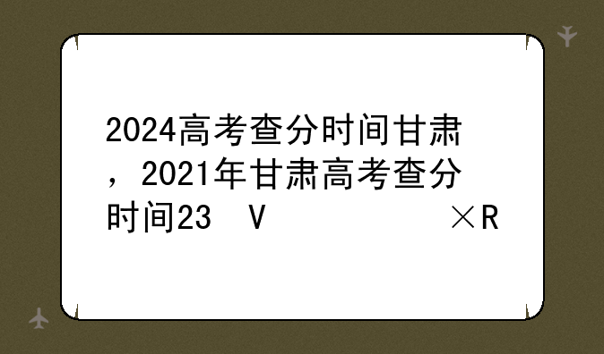 2024高考查分时间甘肃，2021年甘肃高考查分时间23号几点