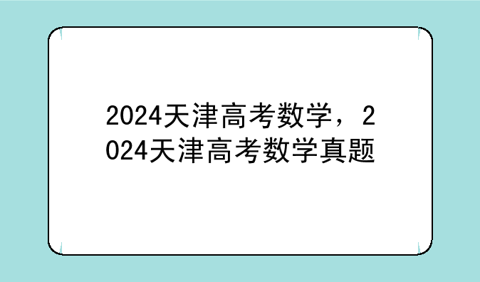 2024天津高考数学，2024天津高考数学真题