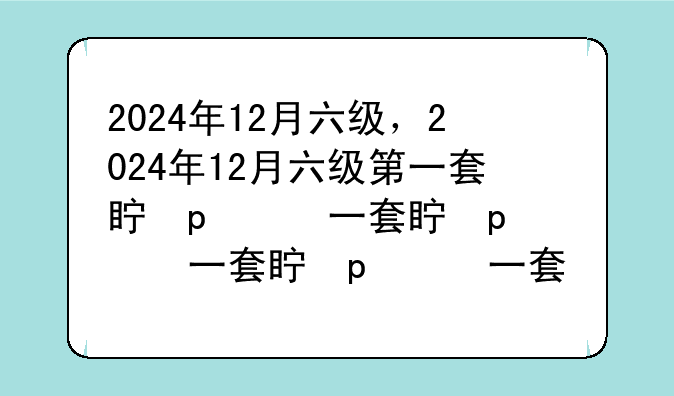 2024年12月六级，2024年12月六级第一套真题答案