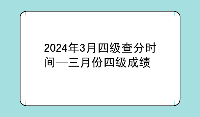 2024年3月四级查分时间—三月份四级成绩