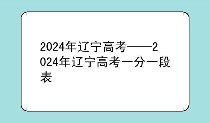 2024年辽宁高考——2024年辽宁高考一分一段表