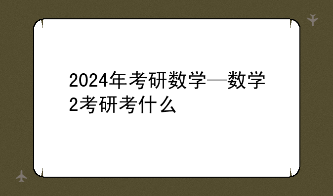 2024年考研数学—数学2考研考什么