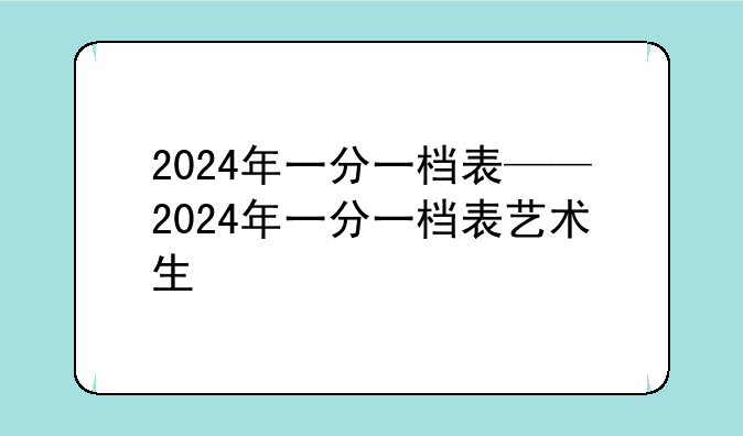 2024年一分一档表——2024年一分一档表艺术生