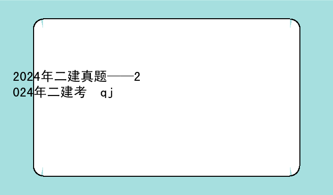 2024年二建真题——2024年二建考试题