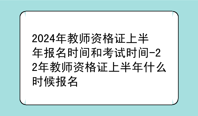 2024年教师资格证上半年报名时间和考试时间-22年教师资格证上半年什么时候报名