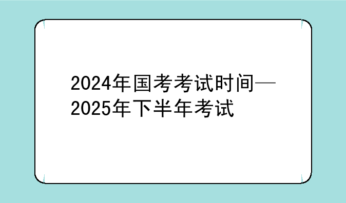 2024年国考考试时间—2025年下半年考试
