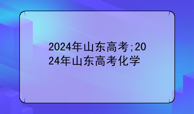 2024年山东高考;2024年山东高考化学