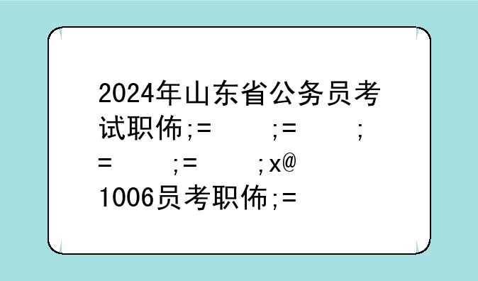 2024年山东省公务员考试职位表、2014山东公务员职位表