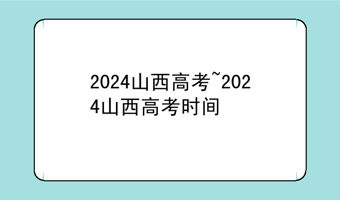 2024山西高考~2024山西高考时间