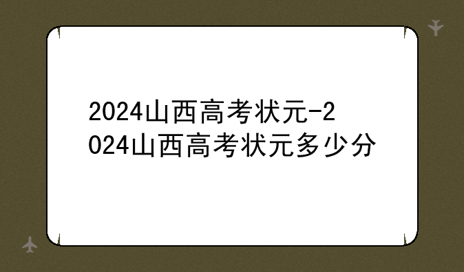 2024山西高考状元-2024山西高考状元多少分