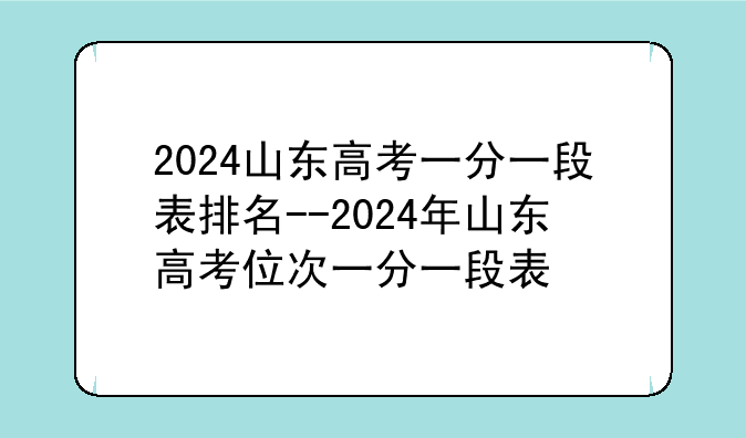 2024山东高考一分一段表排名--2024年山东高考位次一分一段表