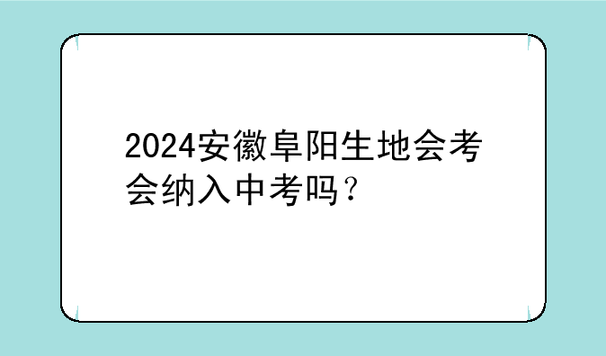 2024安徽阜阳生地会考会纳入中考吗？
