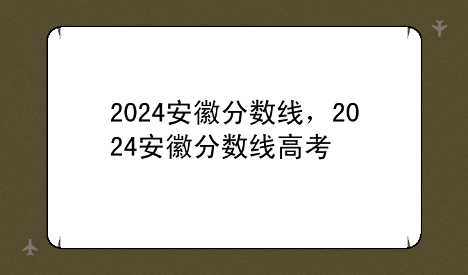 2024安徽分数线，2024安徽分数线高考