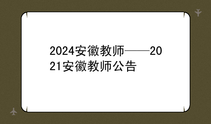 2024安徽教师——2021安徽教师公告