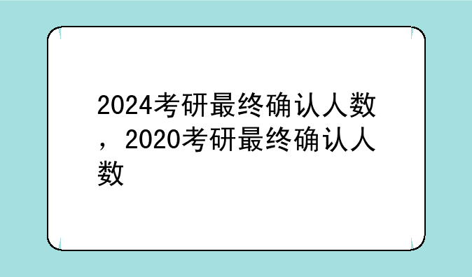 2024考研最终确认人数，2020考研最终确认人数