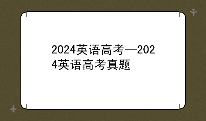 2024英语高考—2024英语高考真题