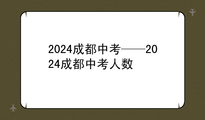 2024成都中考——2024成都中考人数