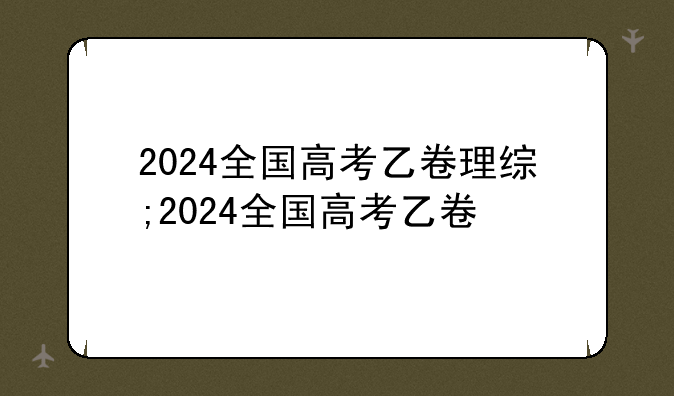 2024全国高考乙卷理综;2024全国高考乙卷