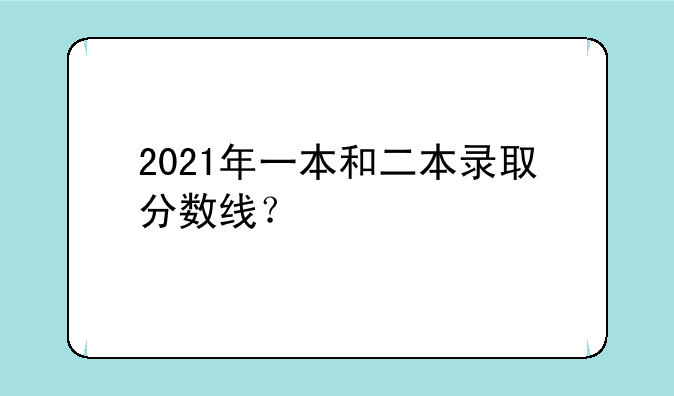 2021年一本和二本录取分数线？