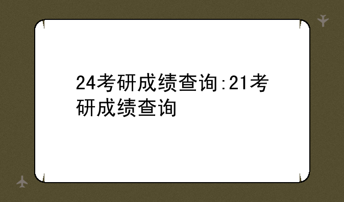 24考研成绩查询:21考研成绩查询