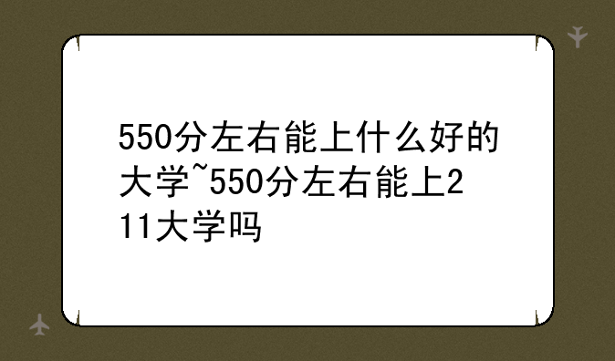 550分左右能上什么好的大学~550分左右能上211大学吗