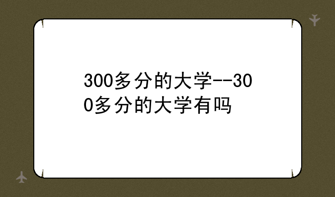 300多分的大学--300多分的大学有吗