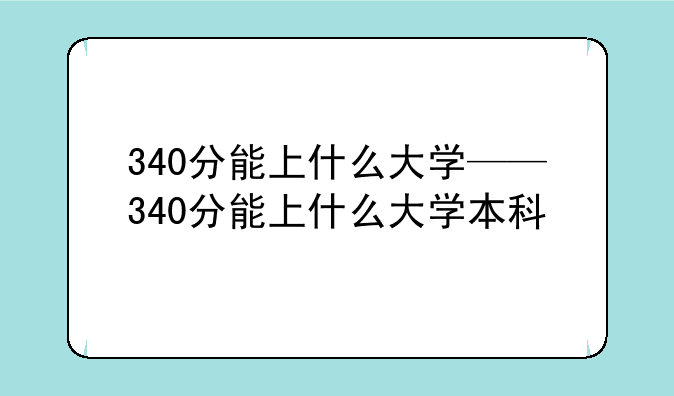 340分能上什么大学——340分能上什么大学本科