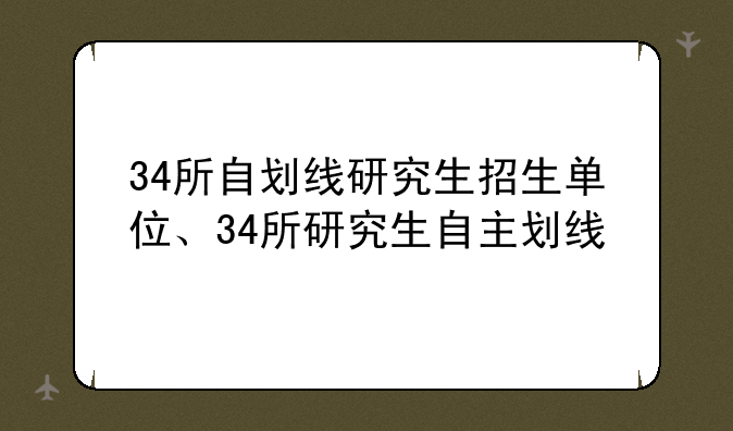 34所自划线研究生招生单位、34所研究生自主划线