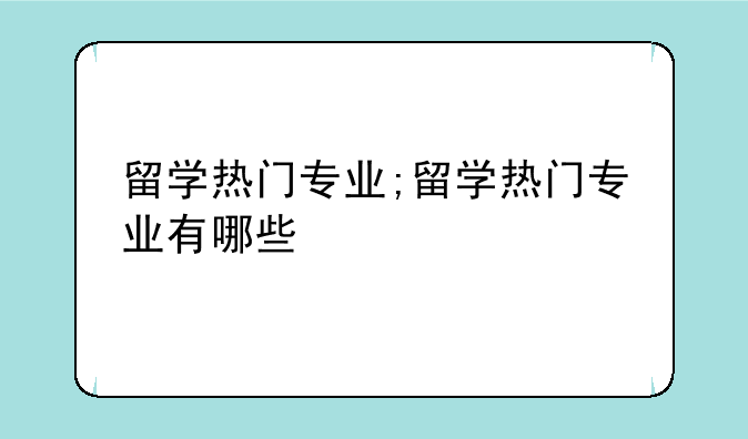 留学热门专业;留学热门专业有哪些