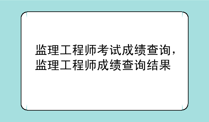 监理工程师考试成绩查询，监理工程师成绩查询结果