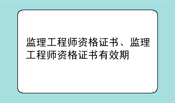 监理工程师资格证书、监理工程师资格证书有效期