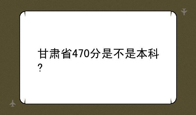 甘肃省470分是不是本科?