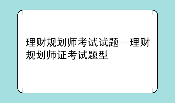 理财规划师考试试题—理财规划师证考试题型