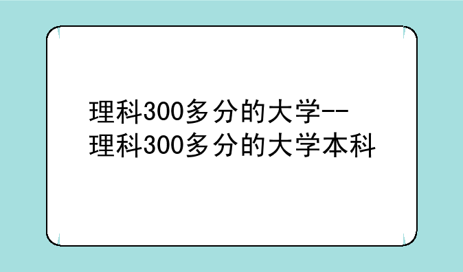 理科300多分的大学--理科300多分的大学本科
