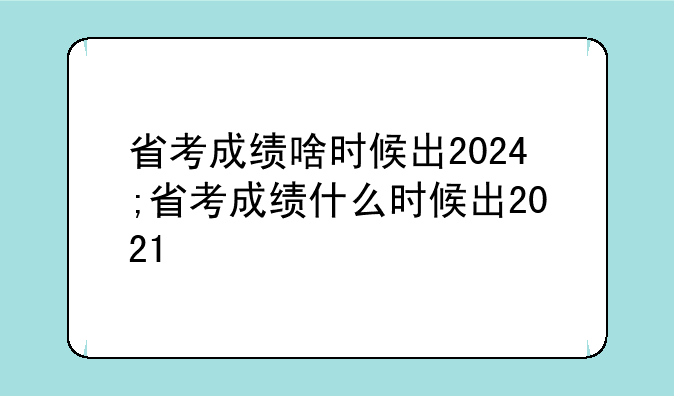 省考成绩啥时候出2024;省考成绩什么时候出2021