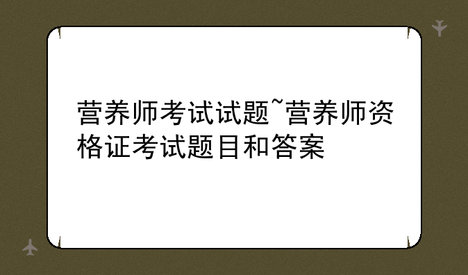 营养师考试试题~营养师资格证考试题目和答案