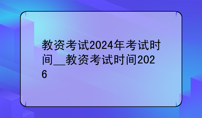 教资考试2024年考试时间__教资考试时间2026