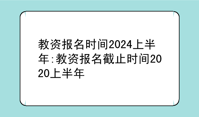 教资报名时间2024上半年:教资报名截止时间2020上半年