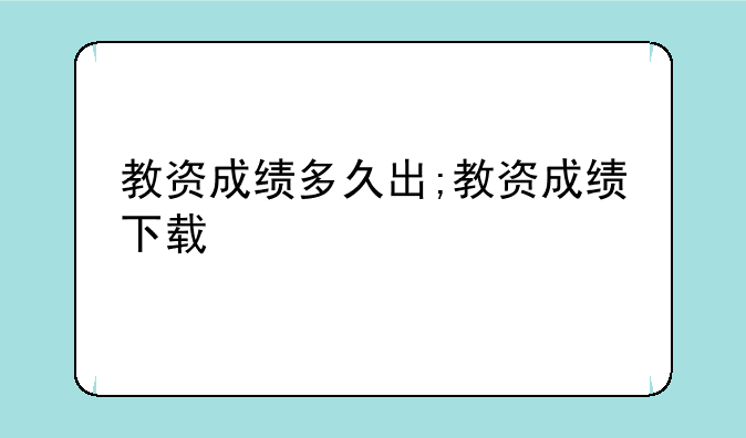 教资成绩多久出;教资成绩下载