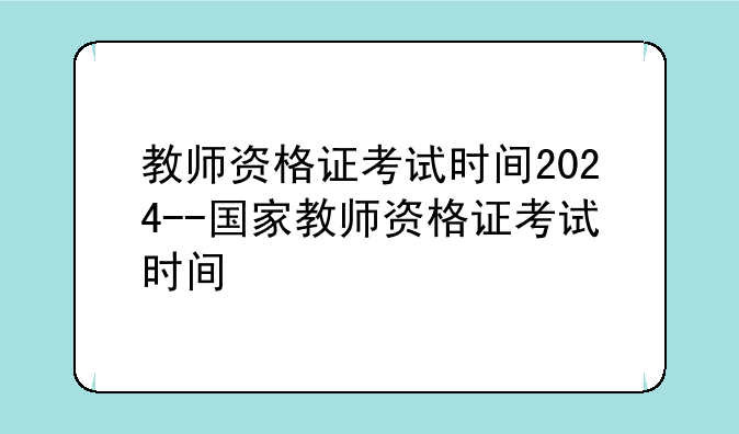 教师资格证考试时间2024--国家教师资格证考试时间