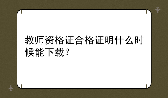 教师资格证合格证明什么时候能下载？