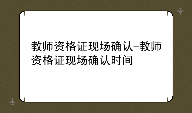 教师资格证现场确认-教师资格证现场确认时间