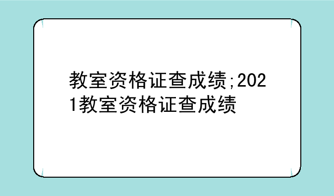 教室资格证查成绩;2021教室资格证查成绩