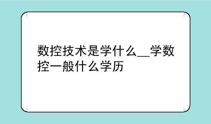 数控技术是学什么__学数控一般什么学历