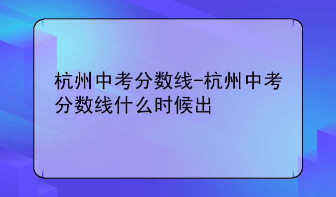 杭州中考分数线-杭州中考分数线什么时候出